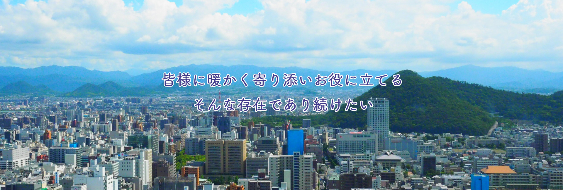 皆様に暖かく寄り添いお役に立てるそんな存在であり続けたい